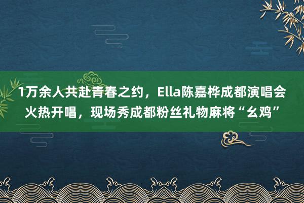 1万余人共赴青春之约，Ella陈嘉桦成都演唱会火热开唱，现场秀成都粉丝礼物麻将“幺鸡”