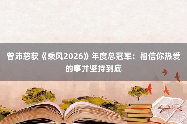 曾沛慈获《乘风2026》年度总冠军：相信你热爱的事并坚持到底