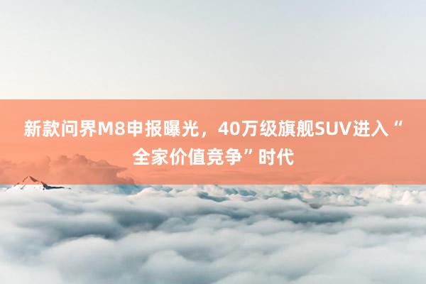 新款问界M8申报曝光，40万级旗舰SUV进入“全家价值竞争”时代
