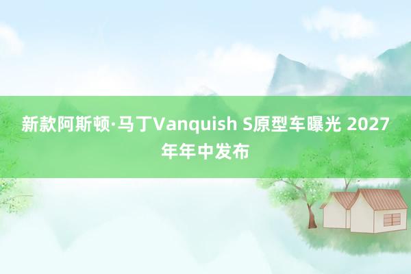 新款阿斯顿·马丁Vanquish S原型车曝光 2027年年中发布