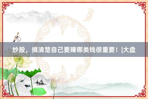炒股,搞清楚自己要赚哪类钱很重要!|大盘