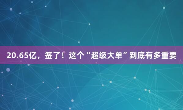 20.65亿，签了！这个“超级大单”到底有多重要