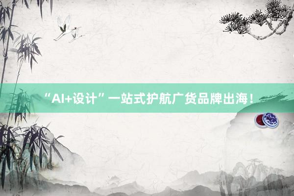 “AI+设计”一站式护航广货品牌出海！