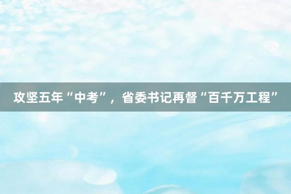 攻坚五年“中考”，省委书记再督“百千万工程”