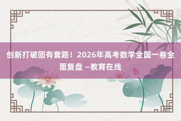 创新打破固有套路！2026年高考数学全国一卷全面复盘 —教育在线