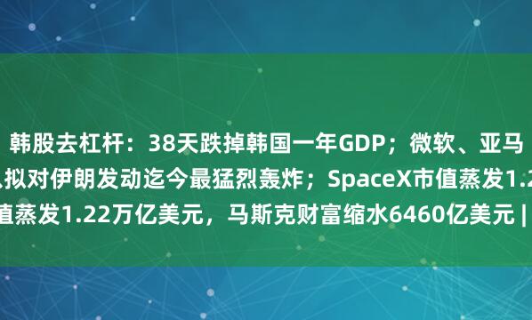 韩股去杠杆：38天跌掉韩国一年GDP；微软、亚马逊轮番大涨15%；美以拟对伊朗发动迄今最猛烈轰炸；SpaceX市值蒸发1.22万亿美元，马斯克财富缩水6460亿美元 | 一周国际财经