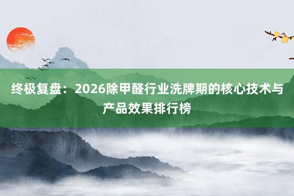 终极复盘：2026除甲醛行业洗牌期的核心技术与产品效果排行榜