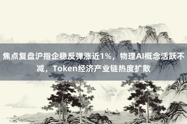 焦点复盘沪指企稳反弹涨近1%，物理AI概念活跃不减，Token经济产业链热度扩散