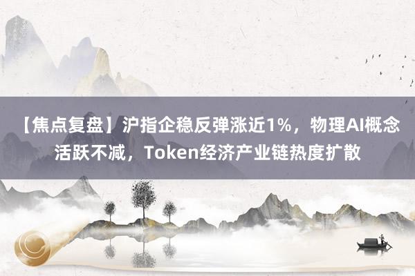 【焦点复盘】沪指企稳反弹涨近1%，物理AI概念活跃不减，Token经济产业链热度扩散