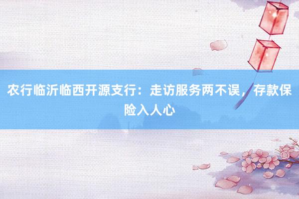 农行临沂临西开源支行:走访服务两不误,存款保险入人心