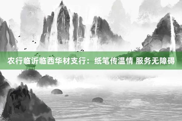 农行临沂临西华材支行：纸笔传温情 服务无障碍