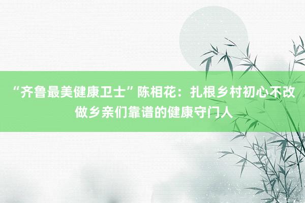 “齐鲁最美健康卫士”陈相花：扎根乡村初心不改 做乡亲们靠谱的健康守门人