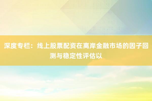 深度专栏：线上股票配资在离岸金融市场的因子回测与稳定性评估以