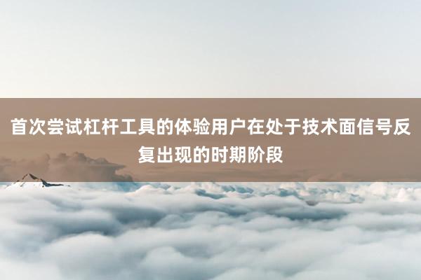 首次尝试杠杆工具的体验用户在处于技术面信号反复出现的时期阶段