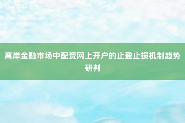 离岸金融市场中配资网上开户的止盈止损机制趋势研判