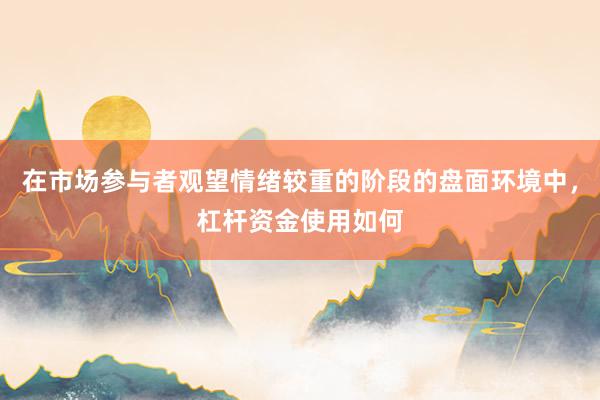 在市场参与者观望情绪较重的阶段的盘面环境中，杠杆资金使用如何