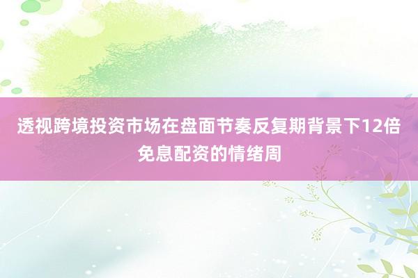 透视跨境投资市场在盘面节奏反复期背景下12倍免息配资的情绪周