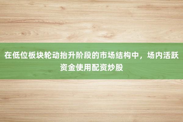 在低位板块轮动抬升阶段的市场结构中，场内活跃资金使用配资炒股