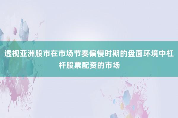 透视亚洲股市在市场节奏偏慢时期的盘面环境中杠杆股票配资的市场