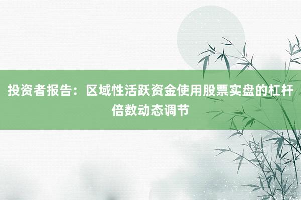 投资者报告：区域性活跃资金使用股票实盘的杠杆倍数动态调节