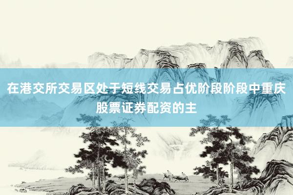 在港交所交易区处于短线交易占优阶段阶段中重庆股票证券配资的主