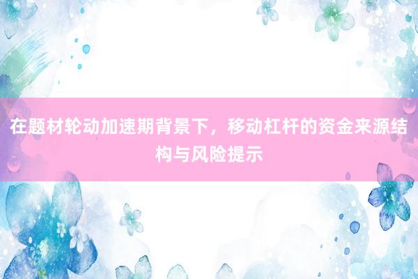 在题材轮动加速期背景下，移动杠杆的资金来源结构与风险提示