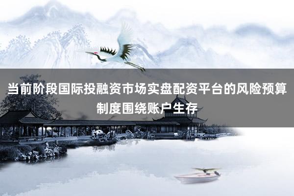 当前阶段国际投融资市场实盘配资平台的风险预算制度围绕账户生存