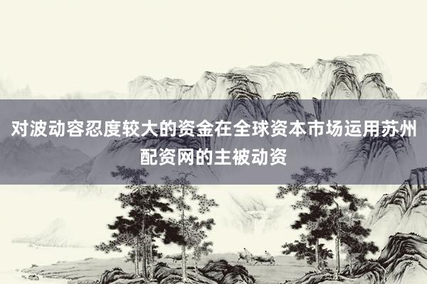 对波动容忍度较大的资金在全球资本市场运用苏州配资网的主被动资