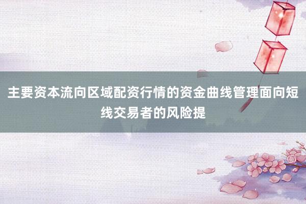主要资本流向区域配资行情的资金曲线管理面向短线交易者的风险提
