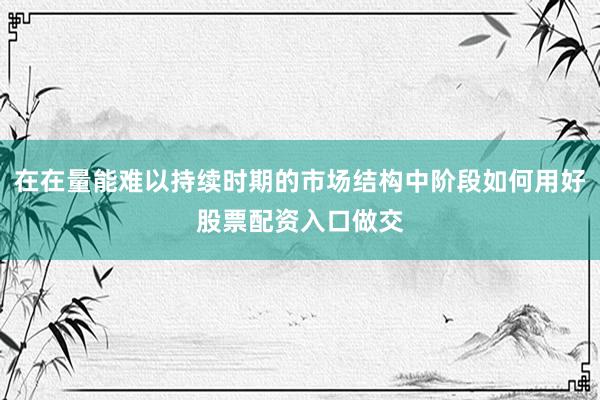 在在量能难以持续时期的市场结构中阶段如何用好股票配资入口做交