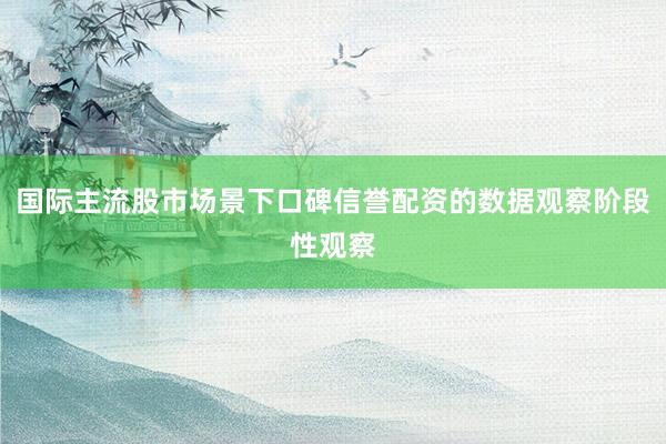 国际主流股市场景下口碑信誉配资的数据观察阶段性观察