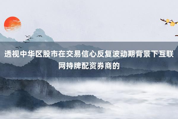 透视中华区股市在交易信心反复波动期背景下互联网持牌配资券商的