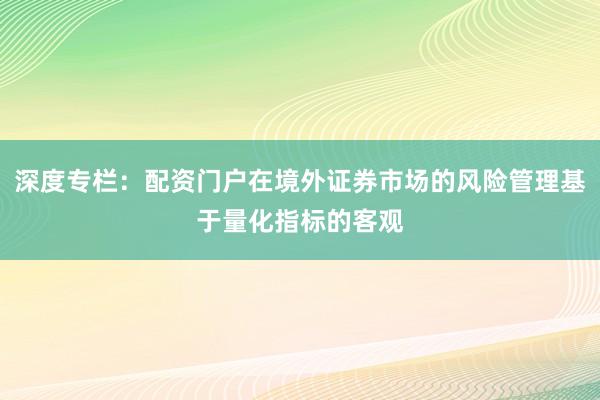 深度专栏：配资门户在境外证券市场的风险管理基于量化指标的客观