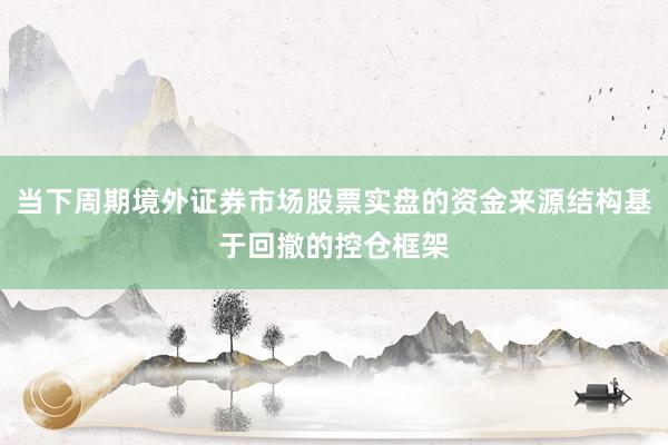 当下周期境外证券市场股票实盘的资金来源结构基于回撤的控仓框架