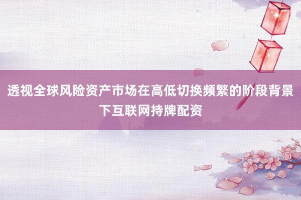 透视全球风险资产市场在高低切换频繁的阶段背景下互联网持牌配资