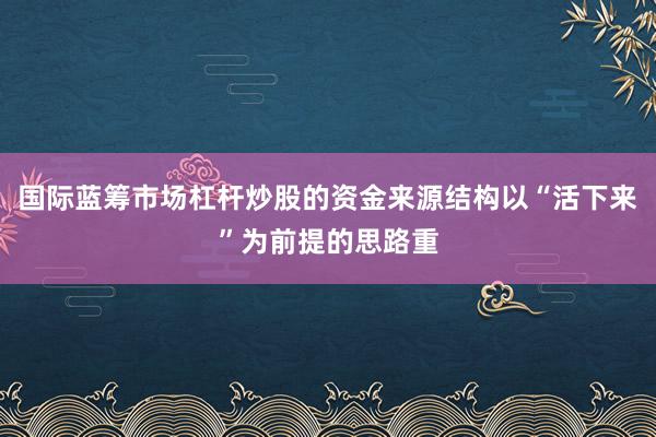国际蓝筹市场杠杆炒股的资金来源结构以“活下来”为前提的思路重