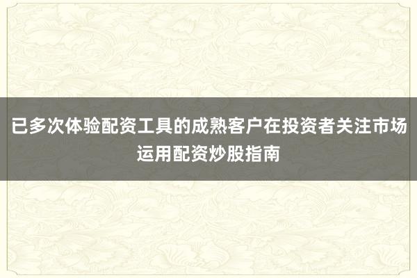 已多次体验配资工具的成熟客户在投资者关注市场运用配资炒股指南