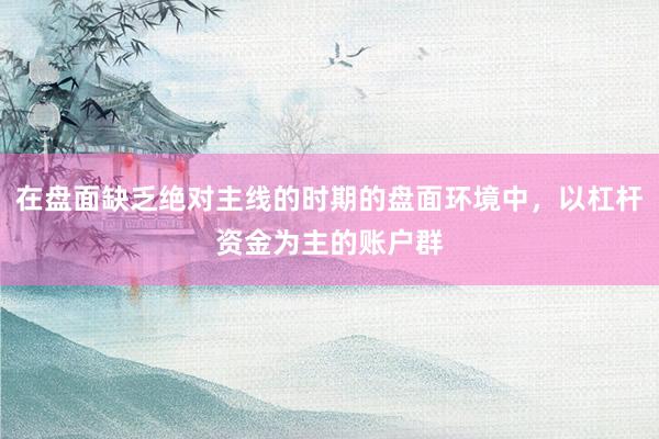 在盘面缺乏绝对主线的时期的盘面环境中，以杠杆资金为主的账户群