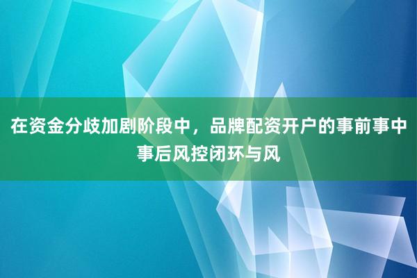 在资金分歧加剧阶段中，品牌配资开户的事前事中事后风控闭环与风