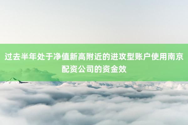 过去半年处于净值新高附近的进攻型账户使用南京配资公司的资金效