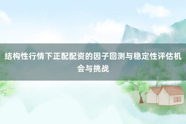 结构性行情下正配配资的因子回测与稳定性评估机会与挑战