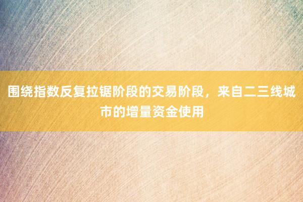 围绕指数反复拉锯阶段的交易阶段，来自二三线城市的增量资金使用