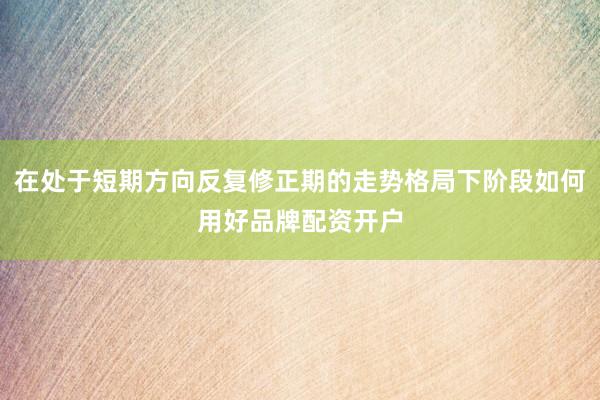 在处于短期方向反复修正期的走势格局下阶段如何用好品牌配资开户