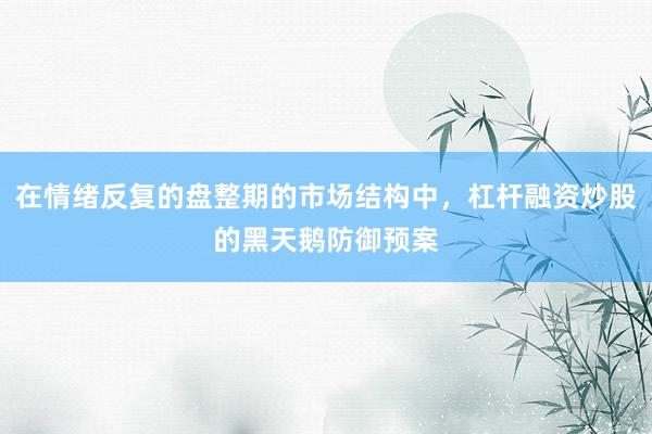 在情绪反复的盘整期的市场结构中，杠杆融资炒股的黑天鹅防御预案