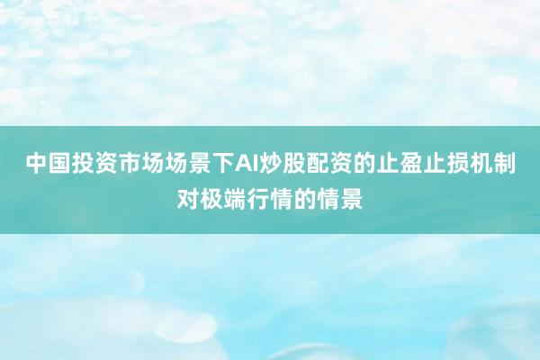 中国投资市场场景下AI炒股配资的止盈止损机制对极端行情的情景