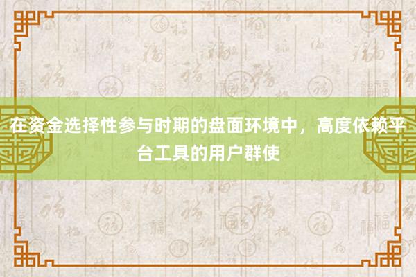 在资金选择性参与时期的盘面环境中，高度依赖平台工具的用户群使