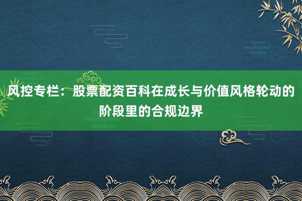 风控专栏：股票配资百科在成长与价值风格轮动的阶段里的合规边界