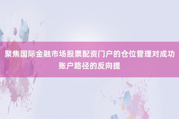 聚焦国际金融市场股票配资门户的仓位管理对成功账户路径的反向提