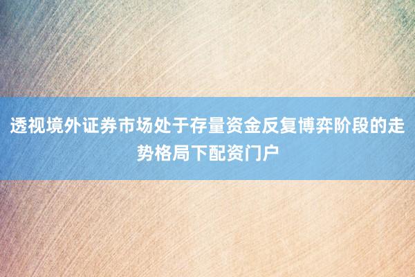 透视境外证券市场处于存量资金反复博弈阶段的走势格局下配资门户