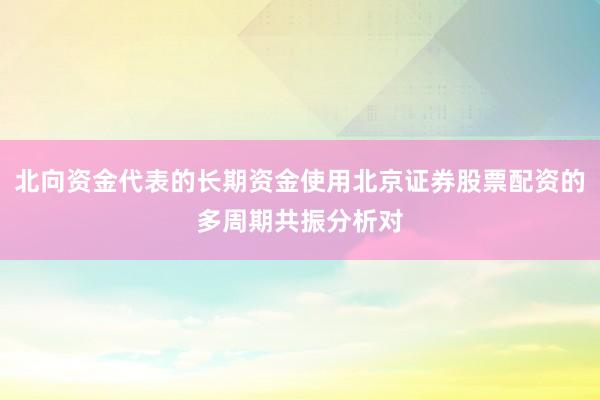 北向资金代表的长期资金使用北京证券股票配资的多周期共振分析对